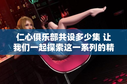 仁心俱乐部共设多少集 让我们一起探索这一系列的精彩故事
