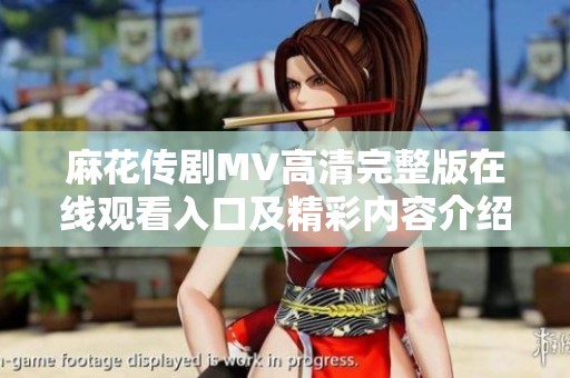麻花传剧MV高清完整版在线观看入口及精彩内容介绍