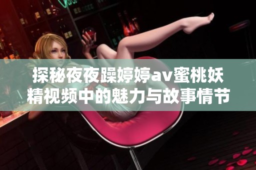 探秘夜夜躁婷婷av蜜桃妖精视频中的魅力与故事情节解析