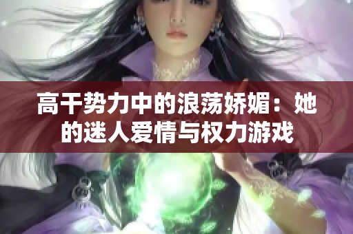 高干势力中的浪荡娇媚：她的迷人爱情与权力游戏