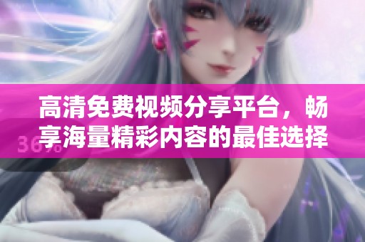 高清免费视频分享平台，畅享海量精彩内容的最佳选择