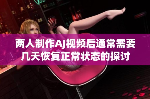 两人制作AJ视频后通常需要几天恢复正常状态的探讨