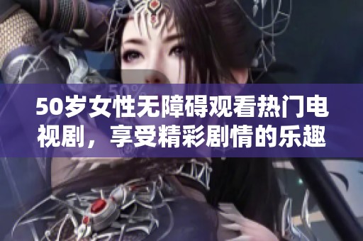 50岁女性无障碍观看热门电视剧，享受精彩剧情的乐趣