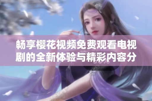 畅享樱花视频免费观看电视剧的全新体验与精彩内容分享