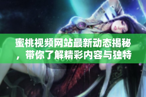 蜜桃视频网站最新动态揭秘，带你了解精彩内容与独特体验