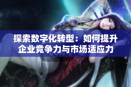 探索数字化转型：如何提升企业竞争力与市场适应力