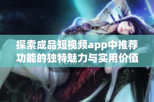 探索成品短视频app中推荐功能的独特魅力与实用价值