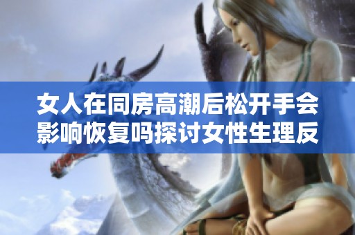女人在同房高潮后松开手会影响恢复吗探讨女性生理反应