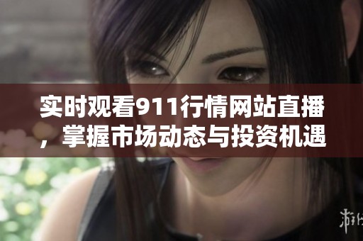 实时观看911行情网站直播，掌握市场动态与投资机遇！