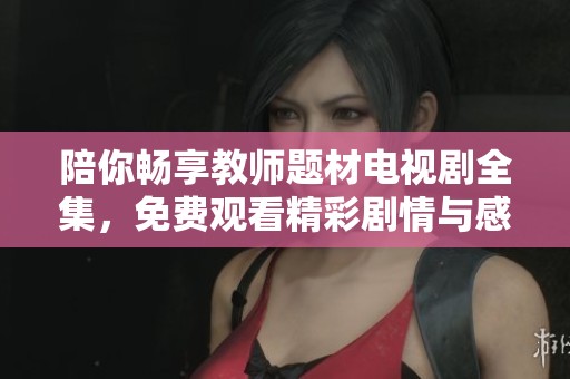 陪你畅享教师题材电视剧全集，免费观看精彩剧情与感人故事