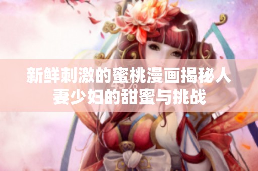 新鲜刺激的蜜桃漫画揭秘人妻少妇的甜蜜与挑战