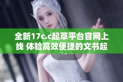 全新17c.c起草平台官网上线 体验高效便捷的文书起草服务