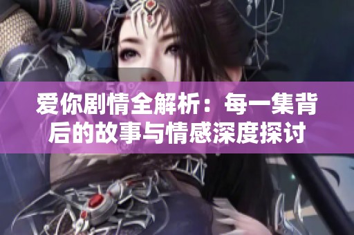 爱你剧情全解析：每一集背后的故事与情感深度探讨
