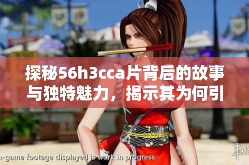 探秘56h3cca片背后的故事与独特魅力，揭示其为何引人关注