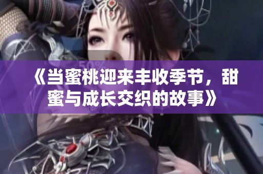 《当蜜桃迎来丰收季节，甜蜜与成长交织的故事》