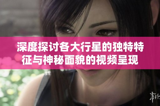 深度探讨各大行星的独特特征与神秘面貌的视频呈现