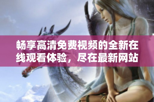 畅享高清免费视频的全新在线观看体验，尽在最新网站平台