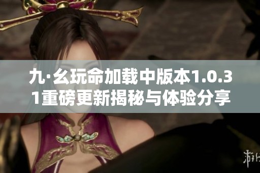 九·幺玩命加载中版本1.0.31重磅更新揭秘与体验分享
