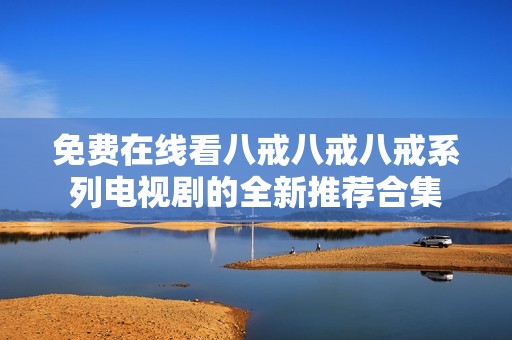 免费在线看八戒八戒八戒系列电视剧的全新推荐合集