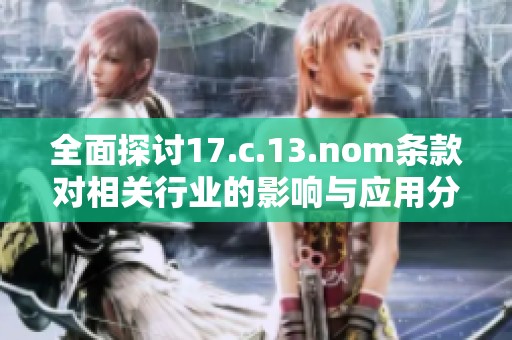 全面探讨17.c.13.nom条款对相关行业的影响与应用分析