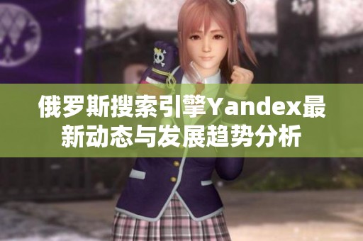 俄罗斯搜索引擎Yandex最新动态与发展趋势分析