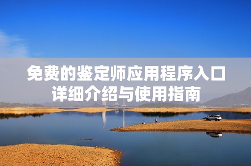 免费的鉴定师应用程序入口详细介绍与使用指南