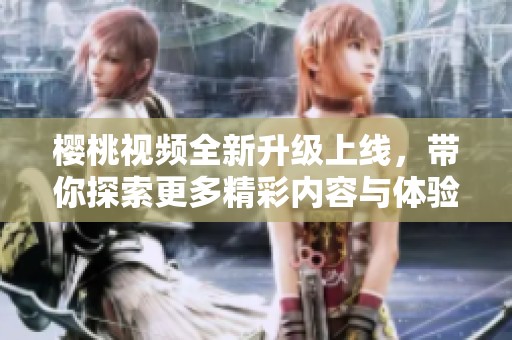 樱桃视频全新升级上线，带你探索更多精彩内容与体验
