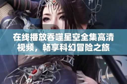 在线播放吞噬星空全集高清视频，畅享科幻冒险之旅