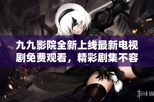 九九影院全新上线最新电视剧免费观看，精彩剧集不容错过