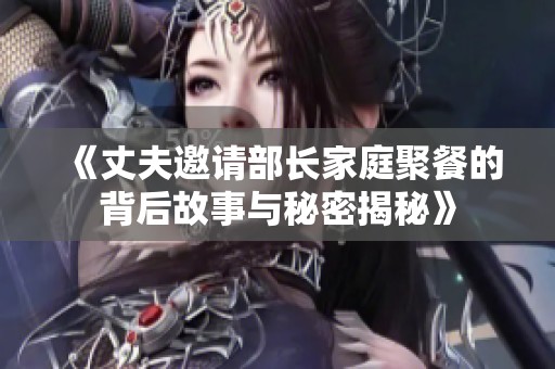 《丈夫邀请部长家庭聚餐的背后故事与秘密揭秘》