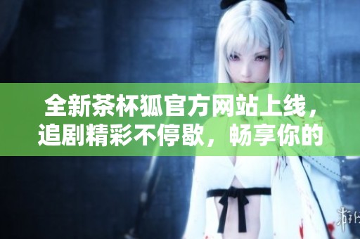 全新茶杯狐官方网站上线，追剧精彩不停歇，畅享你的追剧时光