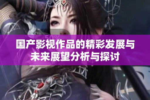 国产影视作品的精彩发展与未来展望分析与探讨