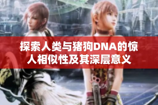 探索人类与猪狗DNA的惊人相似性及其深层意义