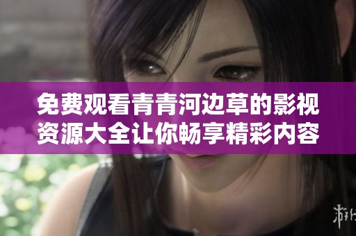免费观看青青河边草的影视资源大全让你畅享精彩内容