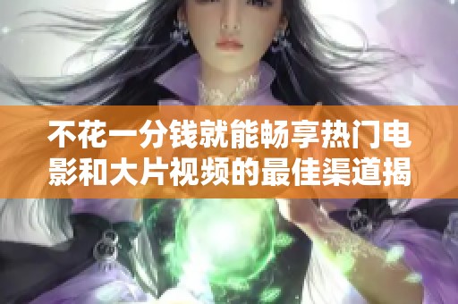 不花一分钱就能畅享热门电影和大片视频的最佳渠道揭秘