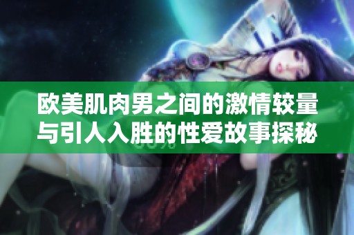 欧美肌肉男之间的激情较量与引人入胜的性爱故事探秘