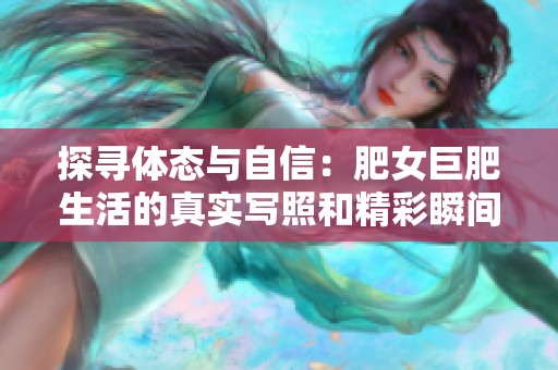 探寻体态与自信：肥女巨肥生活的真实写照和精彩瞬间