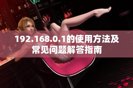 192.168.0.1的使用方法及常见问题解答指南