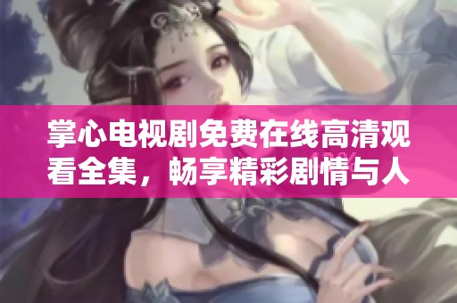 掌心电视剧免费在线高清观看全集，畅享精彩剧情与人物成长