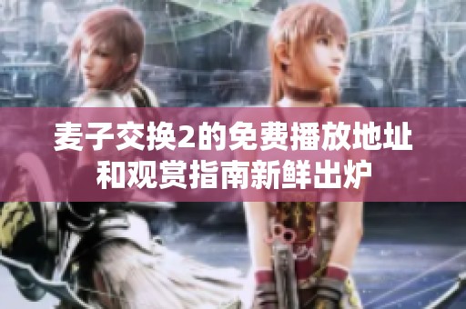 麦子交换2的免费播放地址和观赏指南新鲜出炉