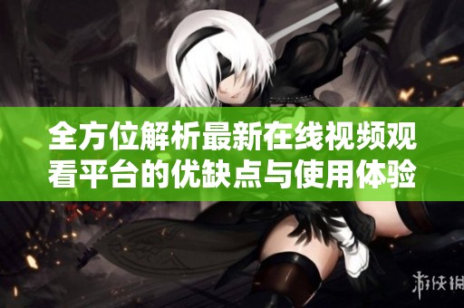 全方位解析最新在线视频观看平台的优缺点与使用体验