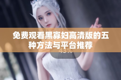 免费观看黑寡妇高清版的五种方法与平台推荐