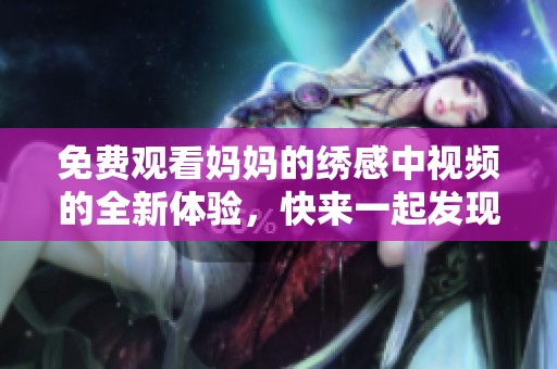 免费观看妈妈的绣感中视频的全新体验，快来一起发现吧！