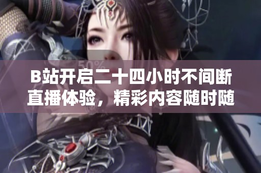 B站开启二十四小时不间断直播体验，精彩内容随时随地畅享