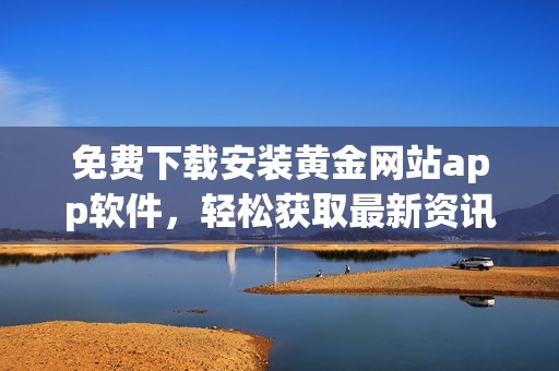 免费下载安装黄金网站app软件，轻松获取最新资讯与投资技巧