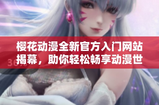 樱花动漫全新官方入门网站揭幕，助你轻松畅享动漫世界