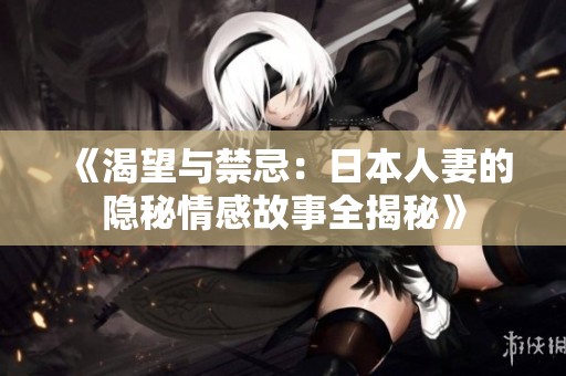 《渴望与禁忌：日本人妻的隐秘情感故事全揭秘》