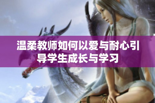 温柔教师如何以爱与耐心引导学生成长与学习