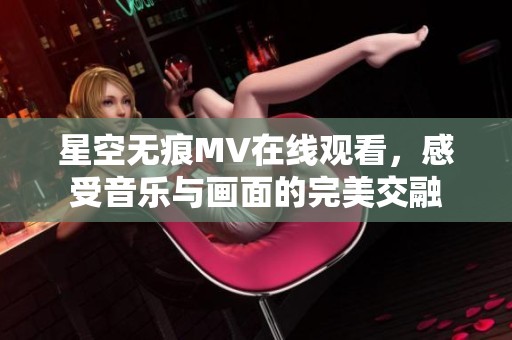 星空无痕MV在线观看，感受音乐与画面的完美交融