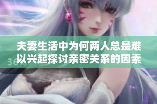 夫妻生活中为何两人总是难以兴起探讨亲密关系的因素分析